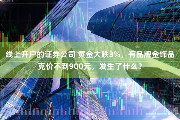 线上开户的证券公司 黄金大跌3%，有品牌金饰品克价不到900元，发生了什么？