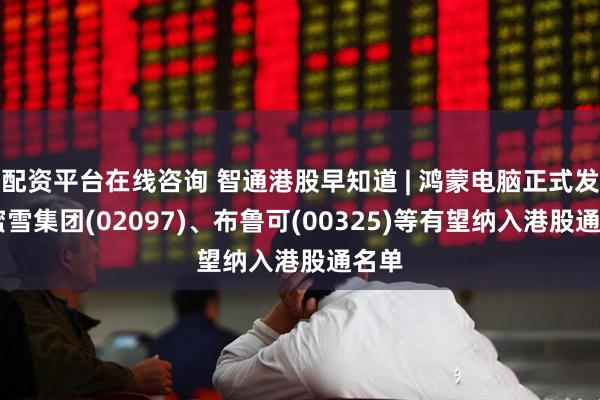 配资平台在线咨询 智通港股早知道 | 鸿蒙电脑正式发布 蜜雪集团(02097)、布鲁可(00325)等有望纳入港股通名单