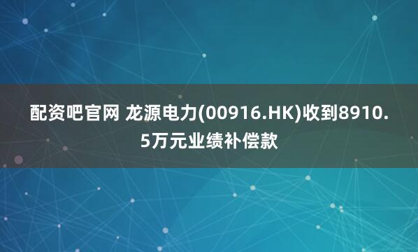 配资吧官网 龙源电力(00916.HK)收到8910.5万元业绩补偿款
