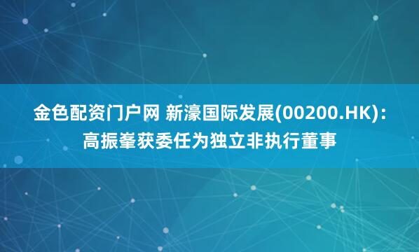 金色配资门户网 新濠国际发展(00200.HK)：高振峯获委任为独立非执行董事