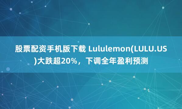 股票配资手机版下载 Lululemon(LULU.US)大跌超20%，下调全年盈利预测