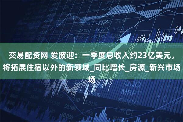 交易配资网 爱彼迎：一季度总收入约23亿美元，将拓展住宿以外的新领域_同比增长_房源_新兴市场