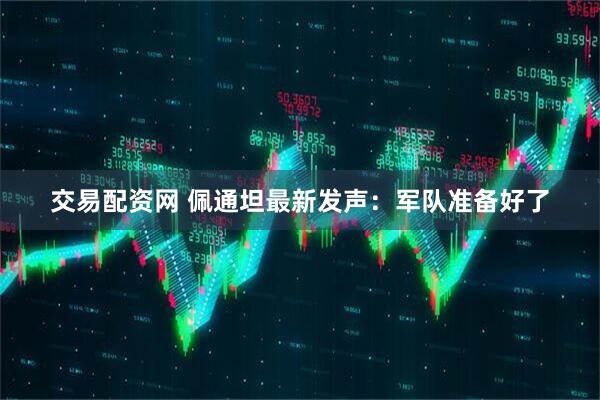 交易配资网 佩通坦最新发声：军队准备好了