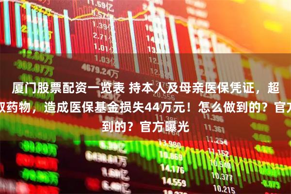 厦门股票配资一览表 持本人及母亲医保凭证，超量配取药物，造成医保基金损失44万元！怎么做到的？官方曝光