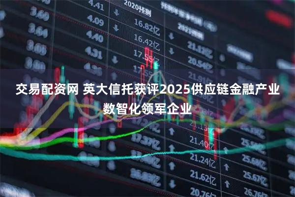 交易配资网 英大信托获评2025供应链金融产业数智化领军企业