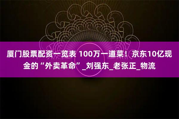 厦门股票配资一览表 100万一道菜！京东10亿现金的“外卖革命”_刘强东_老张正_物流