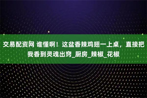 交易配资网 谁懂啊！这盆香辣鸡翅一上桌，直接把我香到灵魂出窍_厨房_辣椒_花椒