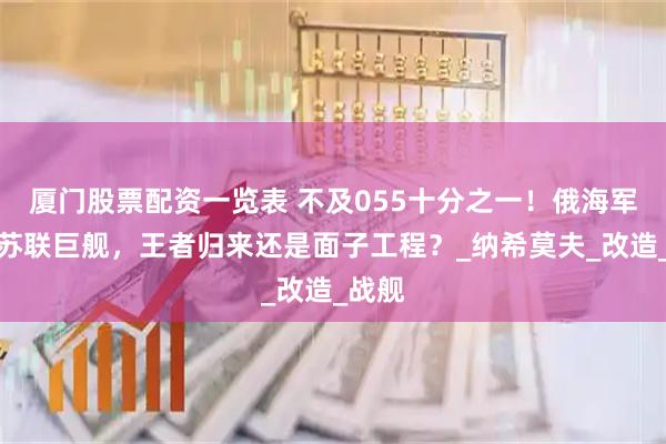 厦门股票配资一览表 不及055十分之一！俄海军复活苏联巨舰，王者归来还是面子工程？_纳希莫夫_改造_战舰