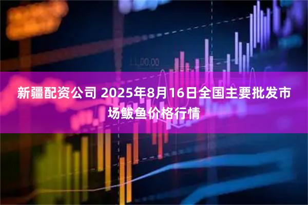 新疆配资公司 2025年8月16日全国主要批发市场鲅鱼价格行情
