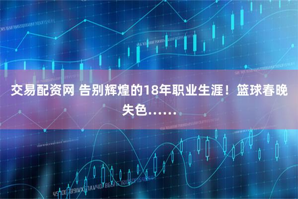 交易配资网 告别辉煌的18年职业生涯！篮球春晚失色……