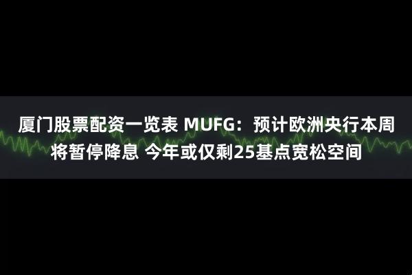 厦门股票配资一览表 MUFG：预计欧洲央行本周将暂停降息 今年或仅剩25基点宽松空间