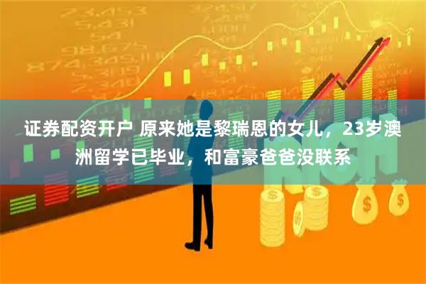 证券配资开户 原来她是黎瑞恩的女儿，23岁澳洲留学已毕业，和富豪爸爸没联系